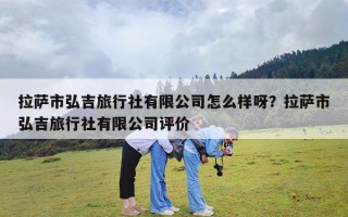 拉萨市弘吉旅行社有限公司怎么样呀？拉萨市弘吉旅行社有限公司评价