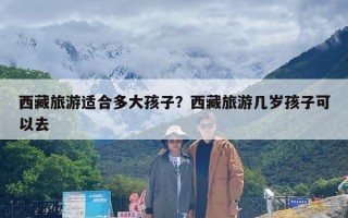 西藏旅游适合多大孩子？西藏旅游几岁孩子可以去