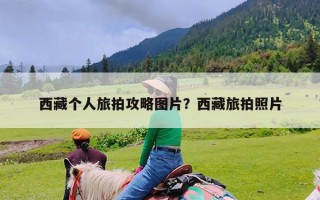 西藏个人旅拍攻略图片？西藏旅拍照片