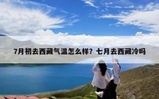 7月初去西藏气温怎么样？七月去西藏冷吗