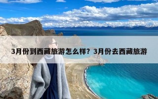 3月份到西藏旅游怎么样？3月份去西藏旅游