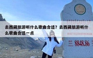 去西藏旅游听什么歌曲合适？去西藏旅游听什么歌曲合适一点