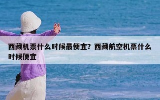 西藏机票什么时候最便宜？西藏航空机票什么时候便宜