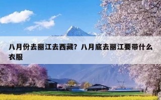 八月份去丽江去西藏？八月底去丽江要带什么衣服