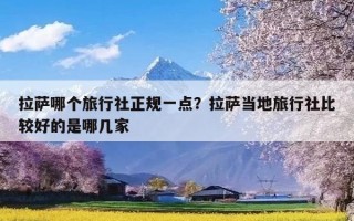 拉萨哪个旅行社正规一点？拉萨当地旅行社比较好的是哪几家