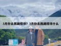 3月份去西藏搭伴？3月份去西藏搭伴什么