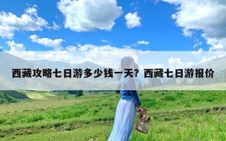 西藏攻略七日游多少钱一天？西藏七日游报价