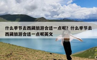 什么季节去西藏旅游合适一点呢？什么季节去西藏旅游合适一点呢英文