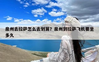 泉州去拉萨怎么去划算？泉州到拉萨飞机要坐多久