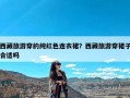 西藏旅游穿的纯红色连衣裙？西藏旅游穿裙子合适吗