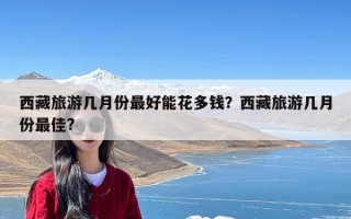 西藏旅游几月份最好能花多钱？西藏旅游几月份最佳?