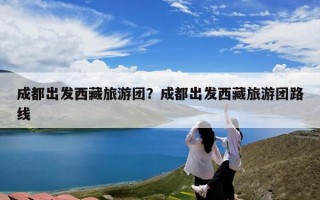 成都出发西藏旅游团？成都出发西藏旅游团路线