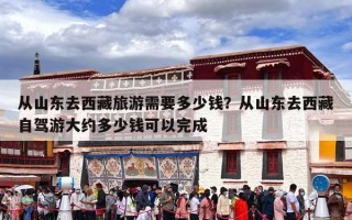 从山东去西藏旅游需要多少钱？从山东去西藏自驾游大约多少钱可以完成