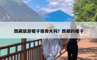 西藏旅游裙子推荐大码？西藏的裙子