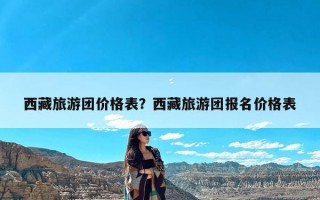 西藏旅游团价格表？西藏旅游团报名价格表