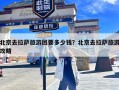 北京去拉萨旅游团要多少钱？北京去拉萨旅游攻略