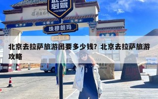 北京去拉萨旅游团要多少钱？北京去拉萨旅游攻略