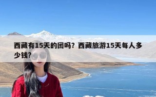 西藏有15天的团吗？西藏旅游15天每人多少钱?