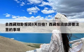 去西藏双卧报团8天价格？西藏报团旅游要注意的事项