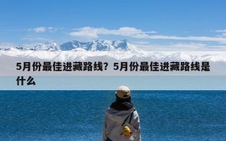 5月份最佳进藏路线？5月份最佳进藏路线是什么