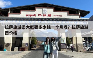 拉萨旅游团大概要多少钱一个月呀？拉萨旅游团价格