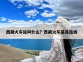 西藏火车站叫什么？西藏火车最美路线