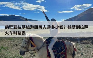 鹤壁到拉萨旅游团两人游多少钱？鹤壁到拉萨火车时刻表