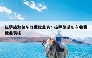 拉萨旅游包车收费标准表？拉萨旅游包车收费标准表格