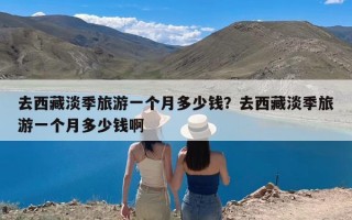 去西藏淡季旅游一个月多少钱？去西藏淡季旅游一个月多少钱啊