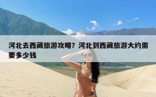 河北去西藏旅游攻略？河北到西藏旅游大约需要多少钱