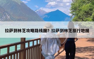 拉萨到林芝攻略路线图？拉萨到林芝旅行地图