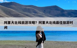 阿里大北线旅游攻略？阿里大北线最佳旅游时间