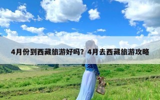 4月份到西藏旅游好吗？4月去西藏旅游攻略