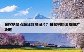 日喀则景点路线攻略图片？日喀则旅游攻略游攻略