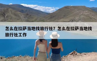 怎么在拉萨当地找旅行社？怎么在拉萨当地找旅行社工作