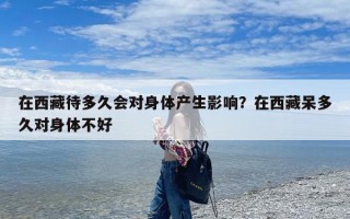 在西藏待多久会对身体产生影响？在西藏呆多久对身体不好