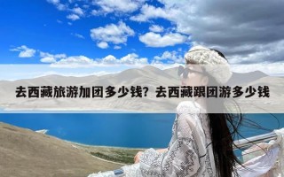 去西藏旅游加团多少钱？去西藏跟团游多少钱