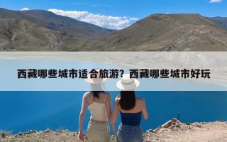 西藏哪些城市适合旅游？西藏哪些城市好玩