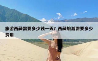 旅游西藏需要多少钱一天？西藏旅游需要多少费用