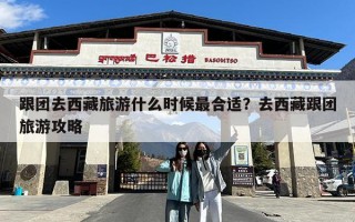 跟团去西藏旅游什么时候最合适？去西藏跟团旅游攻略