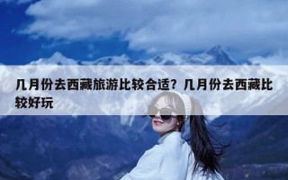 几月份去西藏旅游比较合适？几月份去西藏比较好玩