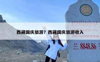 西藏国庆旅游？西藏国庆旅游收入