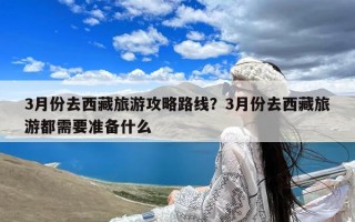 3月份去西藏旅游攻略路线？3月份去西藏旅游都需要准备什么