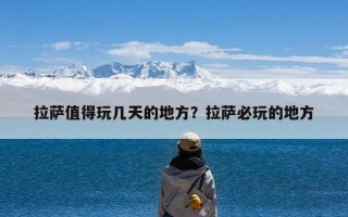 拉萨值得玩几天的地方？拉萨必玩的地方