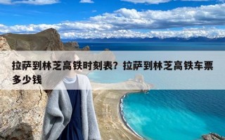 拉萨到林芝高铁时刻表？拉萨到林芝高铁车票多少钱