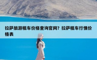 拉萨旅游租车价格查询官网？拉萨租车行情价格表