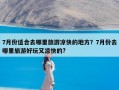 7月份适合去哪里旅游凉快的地方？7月份去哪里旅游好玩又凉快的?