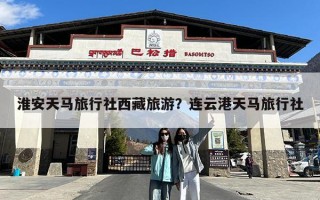 淮安天马旅行社西藏旅游？连云港天马旅行社