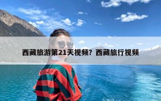 西藏旅游第21天视频？西藏旅行视频