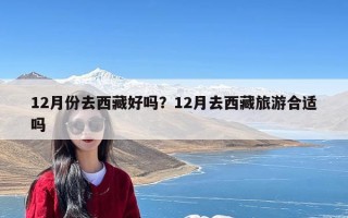 12月份去西藏好吗？12月去西藏旅游合适吗